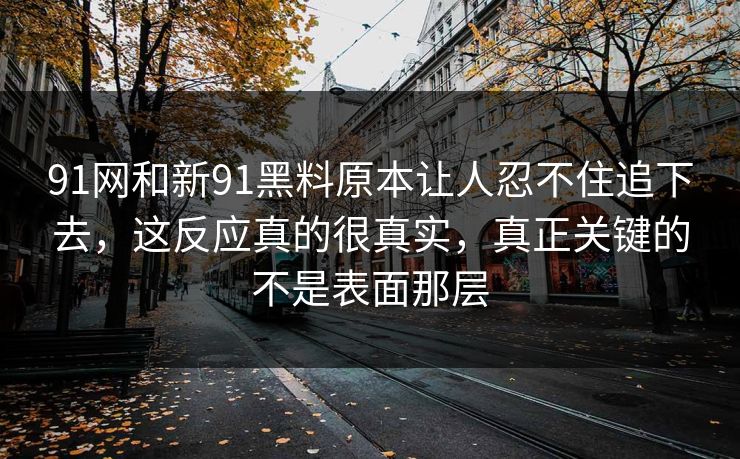 91网和新91黑料原本让人忍不住追下去，这反应真的很真实，真正关键的不是表面那层