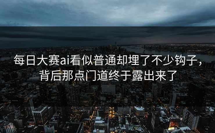 每日大赛ai看似普通却埋了不少钩子，背后那点门道终于露出来了