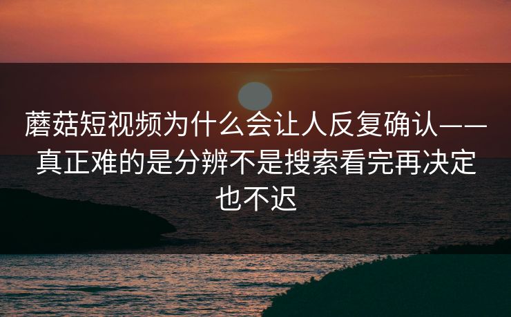 蘑菇短视频为什么会让人反复确认——真正难的是分辨不是搜索看完再决定也不迟