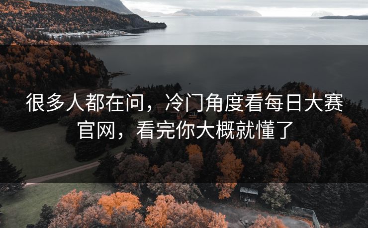 很多人都在问，冷门角度看每日大赛官网，看完你大概就懂了