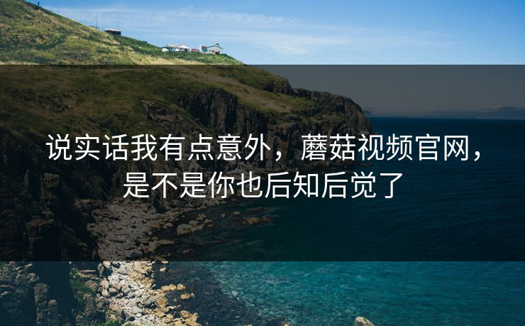 说实话我有点意外，蘑菇视频官网，是不是你也后知后觉了