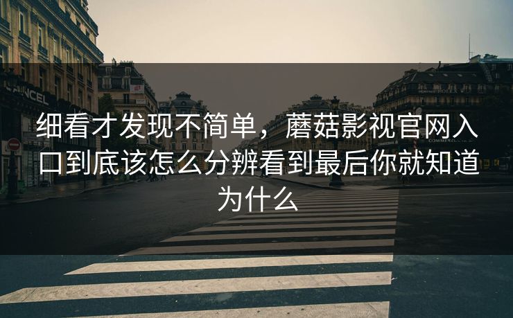 细看才发现不简单，蘑菇影视官网入口到底该怎么分辨看到最后你就知道为什么