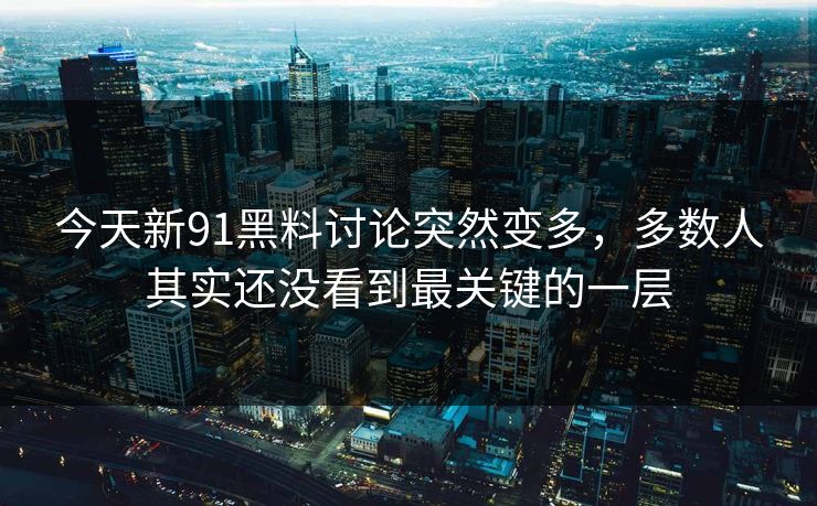 今天新91黑料讨论突然变多，多数人其实还没看到最关键的一层