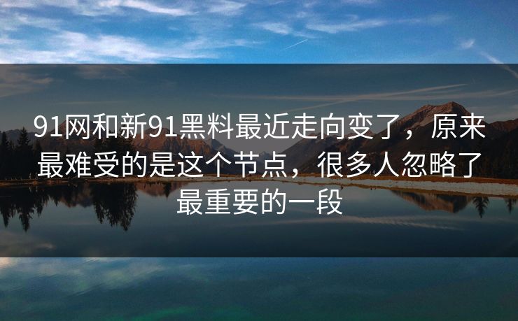 91网和新91黑料最近走向变了，原来最难受的是这个节点，很多人忽略了最重要的一段