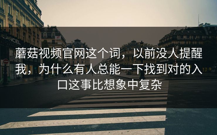 蘑菇视频官网这个词，以前没人提醒我，为什么有人总能一下找到对的入口这事比想象中复杂