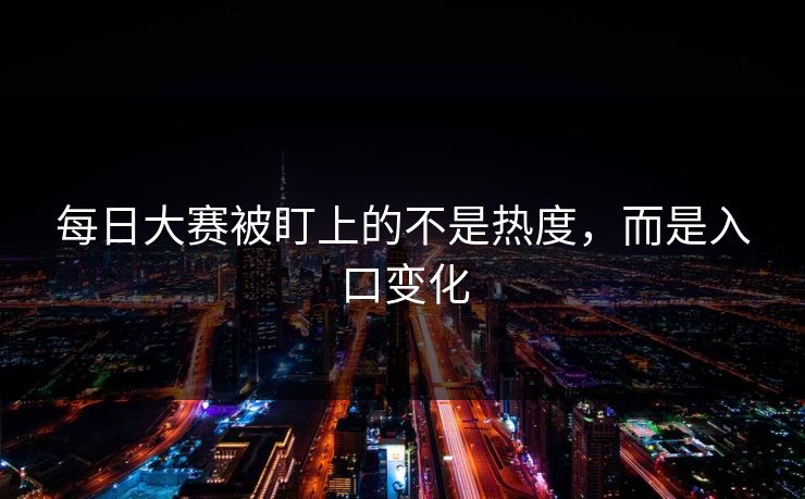 每日大赛被盯上的不是热度，而是入口变化