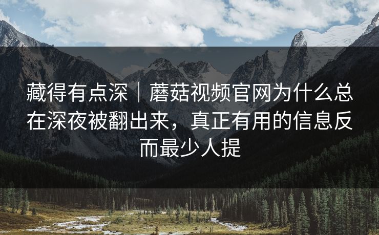 藏得有点深｜蘑菇视频官网为什么总在深夜被翻出来，真正有用的信息反而最少人提