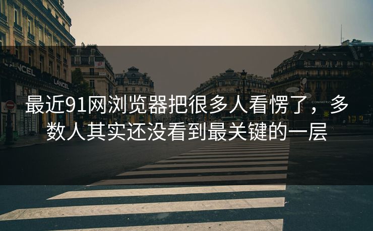最近91网浏览器把很多人看愣了，多数人其实还没看到最关键的一层