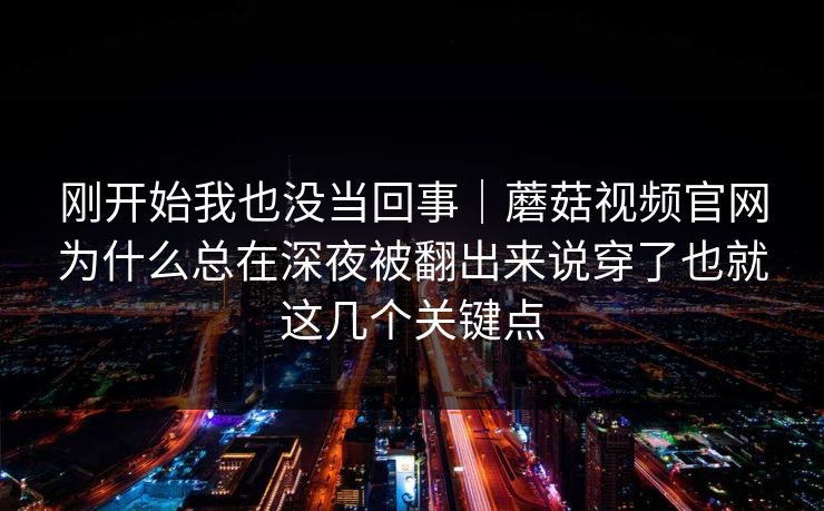 刚开始我也没当回事｜蘑菇视频官网为什么总在深夜被翻出来说穿了也就这几个关键点