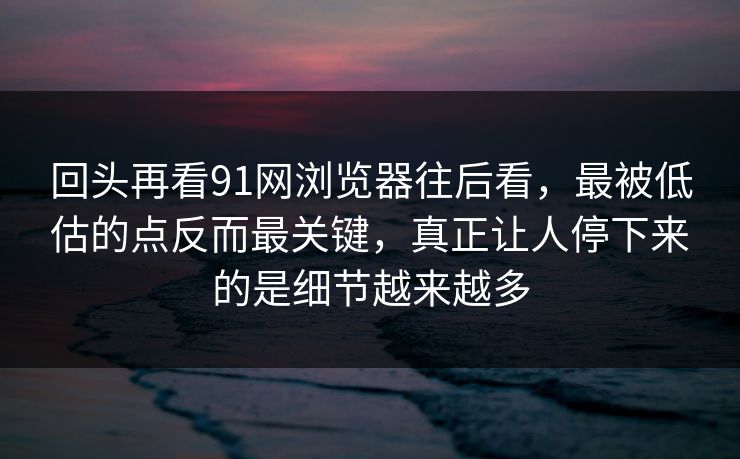 回头再看91网浏览器往后看，最被低估的点反而最关键，真正让人停下来的是细节越来越多