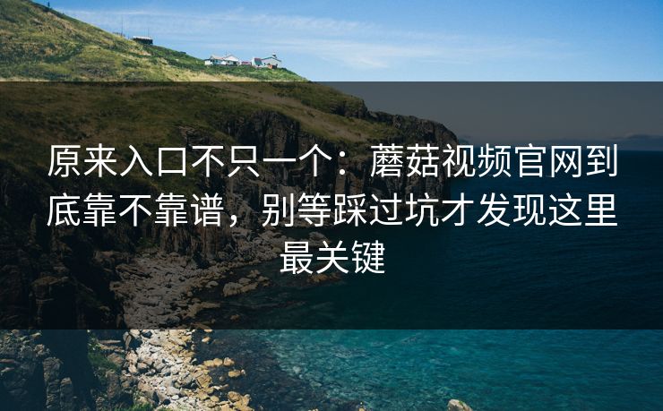 原来入口不只一个：蘑菇视频官网到底靠不靠谱，别等踩过坑才发现这里最关键