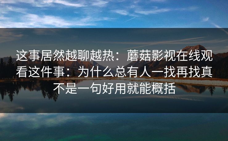 这事居然越聊越热：蘑菇影视在线观看这件事：为什么总有人一找再找真不是一句好用就能概括
