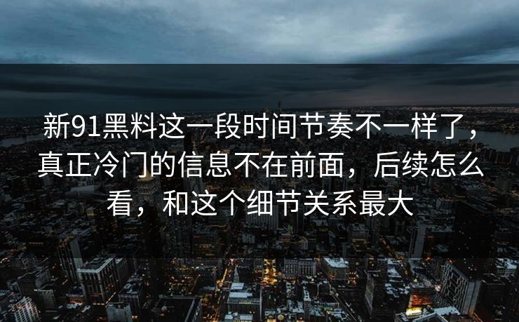新91黑料这一段时间节奏不一样了，真正冷门的信息不在前面，后续怎么看，和这个细节关系最大