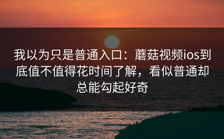 我以为只是普通入口：蘑菇视频ios到底值不值得花时间了解，看似普通却总能勾起好奇