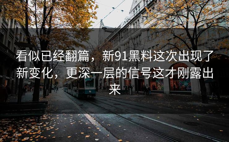 看似已经翻篇，新91黑料这次出现了新变化，更深一层的信号这才刚露出来