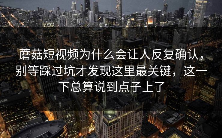 蘑菇短视频为什么会让人反复确认，别等踩过坑才发现这里最关键，这一下总算说到点子上了