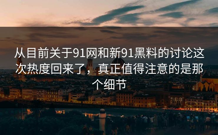 从目前关于91网和新91黑料的讨论这次热度回来了，真正值得注意的是那个细节