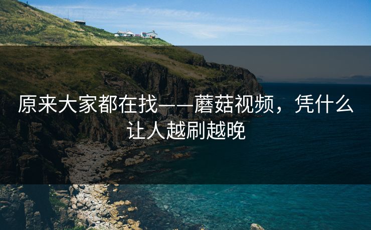 原来大家都在找——蘑菇视频，凭什么让人越刷越晚