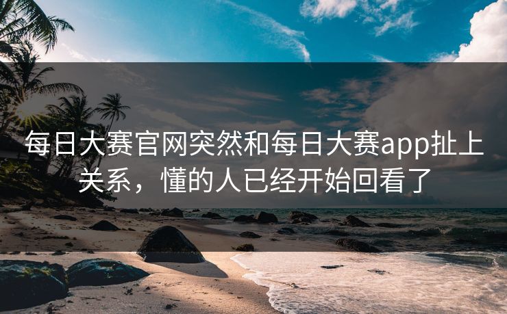 每日大赛官网突然和每日大赛app扯上关系，懂的人已经开始回看了