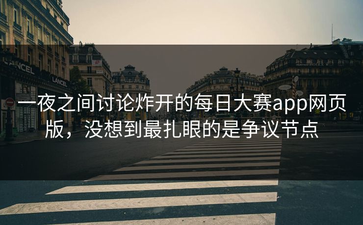 一夜之间讨论炸开的每日大赛app网页版，没想到最扎眼的是争议节点