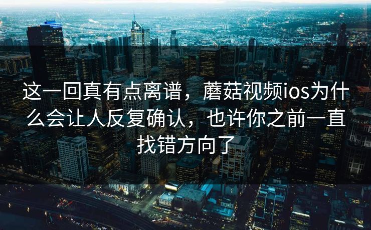 这一回真有点离谱，蘑菇视频ios为什么会让人反复确认，也许你之前一直找错方向了