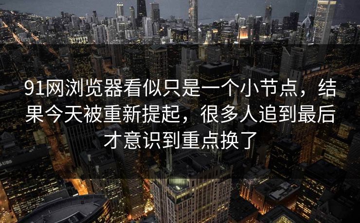 91网浏览器看似只是一个小节点，结果今天被重新提起，很多人追到最后才意识到重点换了