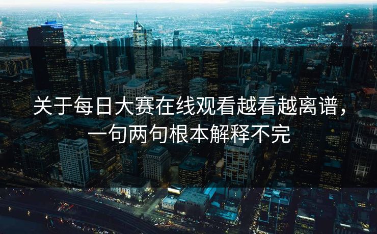 关于每日大赛在线观看越看越离谱，一句两句根本解释不完