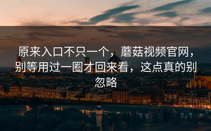 原来入口不只一个，蘑菇视频官网，别等用过一圈才回来看，这点真的别忽略