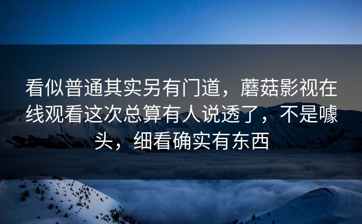看似普通其实另有门道，蘑菇影视在线观看这次总算有人说透了，不是噱头，细看确实有东西