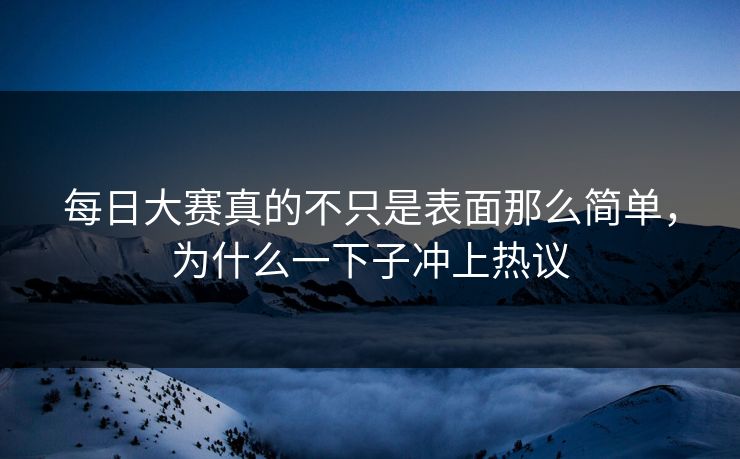 每日大赛真的不只是表面那么简单,为什么一下子冲上热议 每日大赛真的不只是表面那么简单,为什么一下子冲上热议