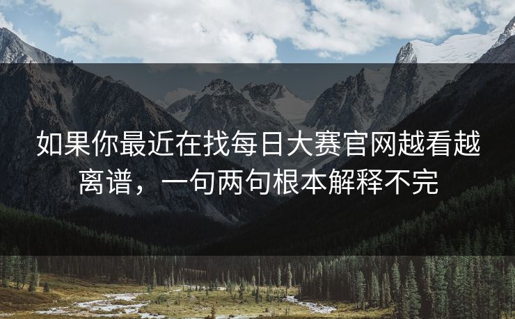如果你最近在找每日大赛官网越看越离谱，一句两句根本解释不完