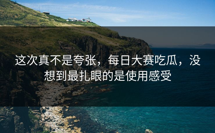 这次真不是夸张，每日大赛吃瓜，没想到最扎眼的是使用感受