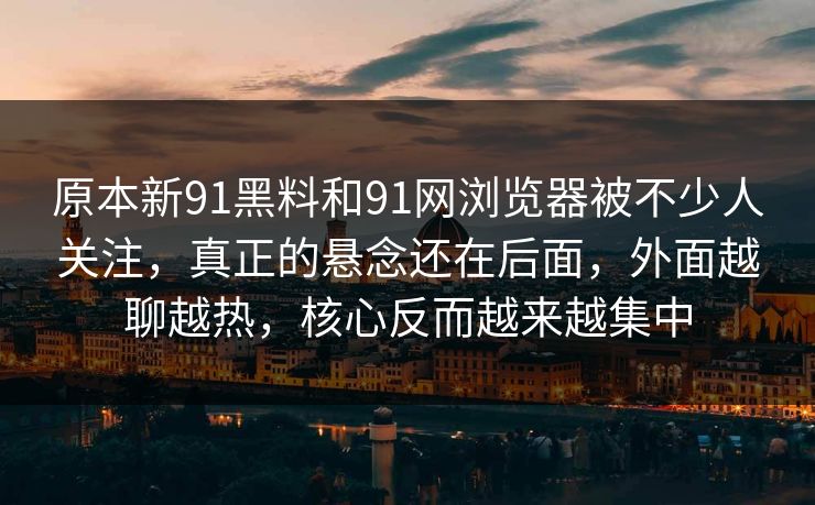 原本新91黑料和91网浏览器被不少人关注，真正的悬念还在后面，外面越聊越热，核心反而越来越集中