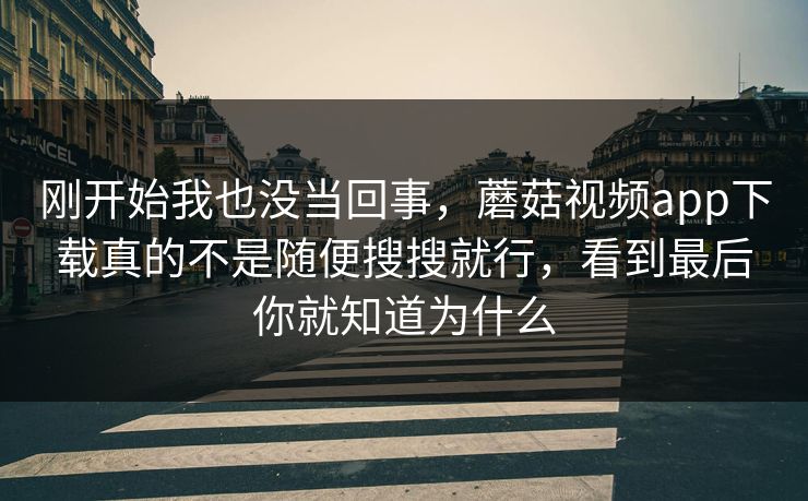 刚开始我也没当回事，蘑菇视频app下载真的不是随便搜搜就行，看到最后你就知道为什么