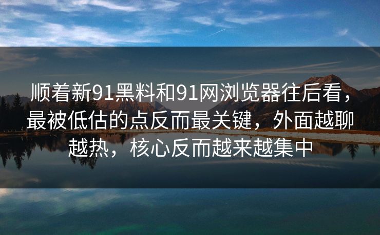 顺着新91黑料和91网浏览器往后看,最被低估的点反而最关键,外面越聊越热,核心反而越来越集中 顺着新91黑料和91网浏览器往后看,最被低估的点反而最关键,外面越聊越热,核心反而越来越集中