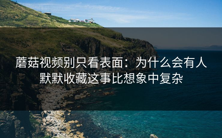 蘑菇视频别只看表面：为什么会有人默默收藏这事比想象中复杂