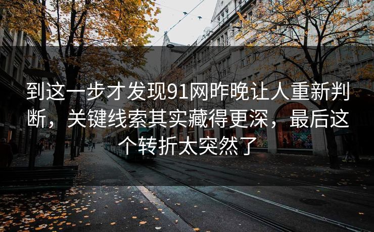 到这一步才发现91网昨晚让人重新判断,关键线索其实藏得更深,最后这个转折太突然了 到这一步才发现91网昨晚让人重新判断,关键线索其实藏得更深,最后这个转折太突然了