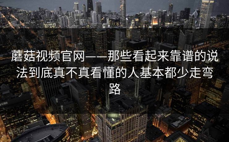 蘑菇视频官网——那些看起来靠谱的说法到底真不真看懂的人基本都少走弯路
