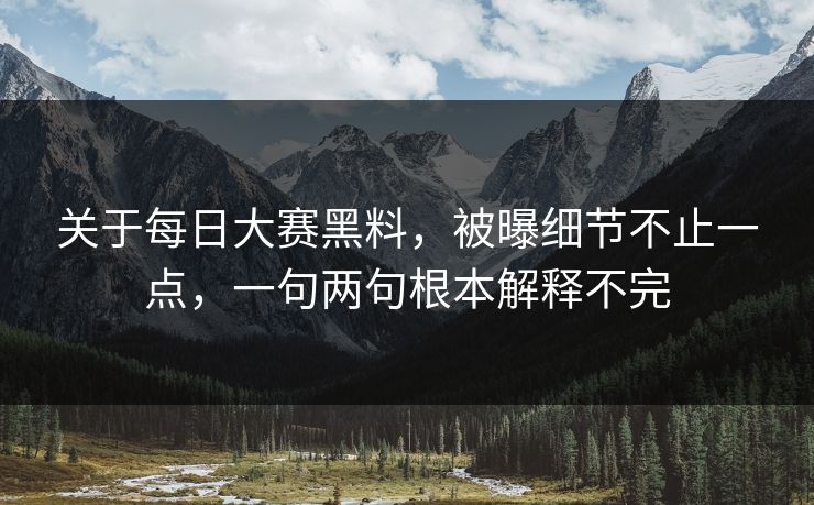 关于每日大赛黑料，被曝细节不止一点，一句两句根本解释不完