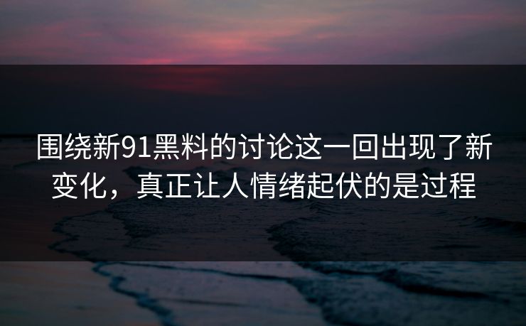 围绕新91黑料的讨论这一回出现了新变化,真正让人情绪起伏的是过程 围绕新91黑料的讨论这一回出现了新变化,真正让人情绪起伏的是过程