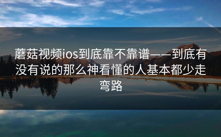 蘑菇视频ios到底靠不靠谱——到底有没有说的那么神看懂的人基本都少走弯路 蘑菇视频ios到底靠不靠谱——到底有没有说的那么神看懂的人基本都少走弯路