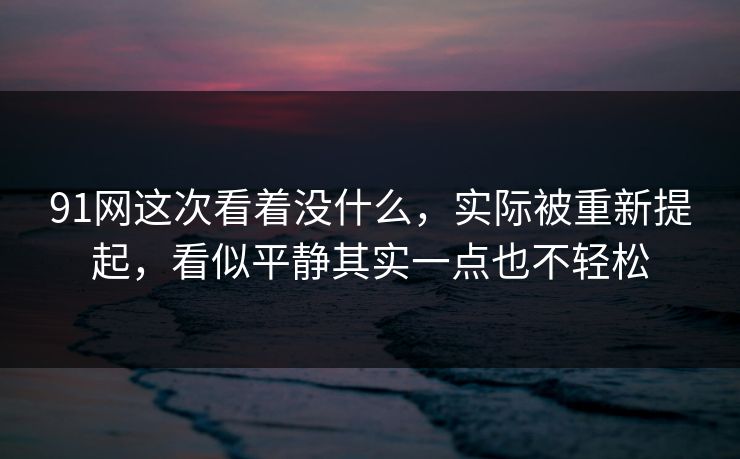 91网这次看着没什么，实际被重新提起，看似平静其实一点也不轻松