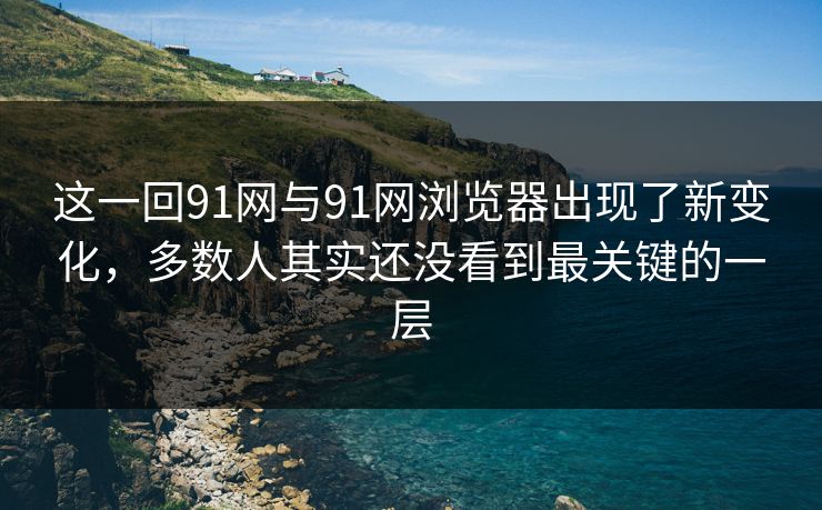 这一回91网与91网浏览器出现了新变化,多数人其实还没看到最关键的一层 这一回91网与91网浏览器出现了新变化,多数人其实还没看到最关键的一层