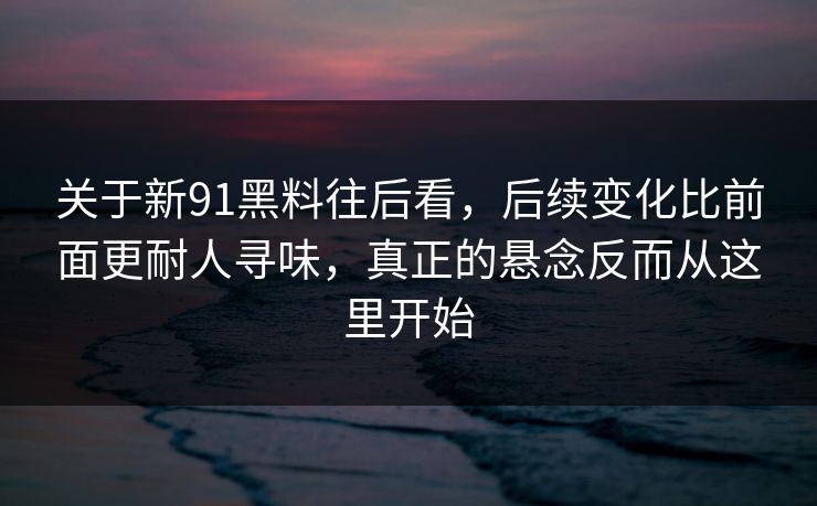 关于新91黑料往后看，后续变化比前面更耐人寻味，真正的悬念反而从这里开始