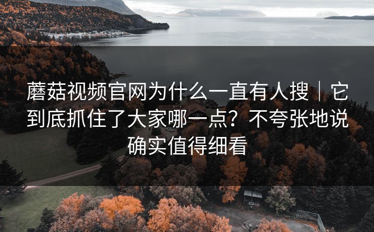 蘑菇视频官网为什么一直有人搜｜它到底抓住了大家哪一点？不夸张地说确实值得细看