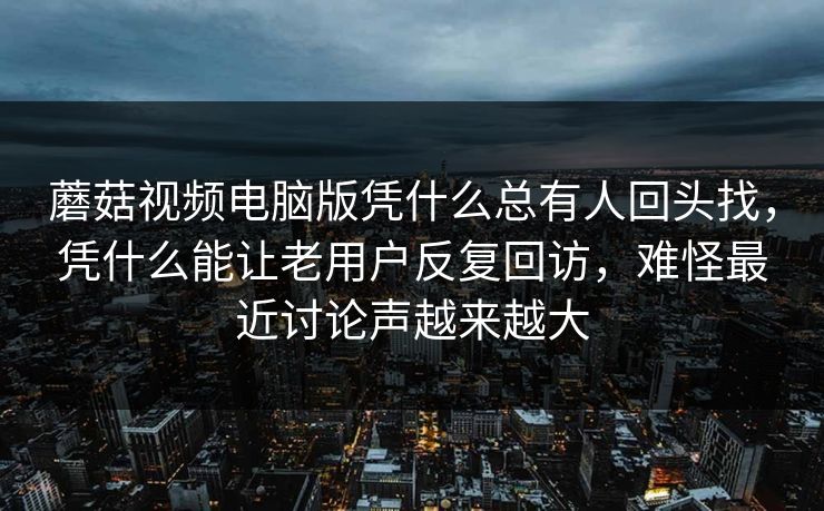 蘑菇视频电脑版凭什么总有人回头找,凭什么能让老用户反复回访,难怪最近讨论声越来越大 蘑菇视频电脑版凭什么总有人回头找,凭什么能让老用户反复回访,难怪最近讨论声越来越大