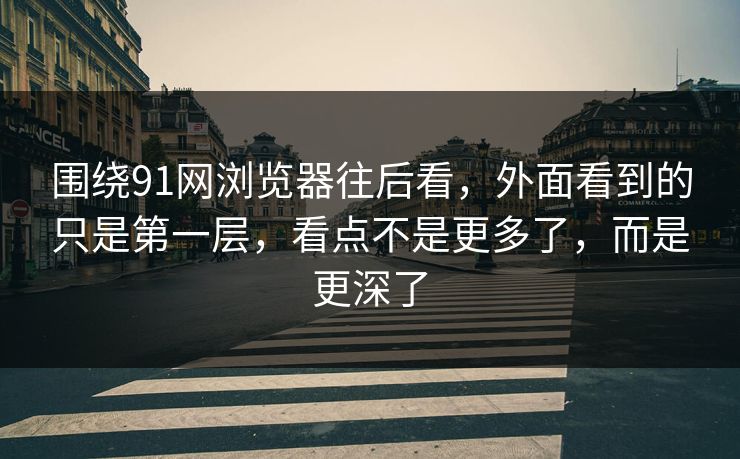 围绕91网浏览器往后看,外面看到的只是第一层,看点不是更多了,而是更深了 围绕91网浏览器往后看,外面看到的只是第一层,看点不是更多了,而是更深了