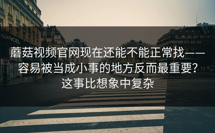 蘑菇视频官网现在还能不能正常找——容易被当成小事的地方反而最重要?这事比想象中复杂 蘑菇视频官网现在还能不能正常找——容易被当成小事的地方反而最重要?这事比想象中复杂