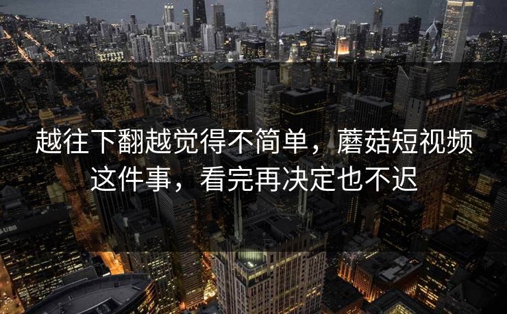 越往下翻越觉得不简单,蘑菇短视频这件事,看完再决定也不迟 越往下翻越觉得不简单,蘑菇短视频这件事,看完再决定也不迟
