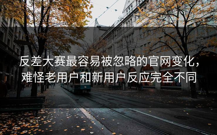 反差大赛最容易被忽略的官网变化，难怪老用户和新用户反应完全不同